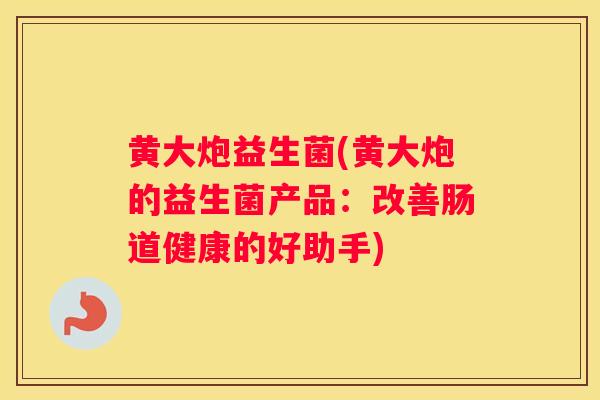 黄大炮益生菌(黄大炮的益生菌产品：改善肠道健康的好助手)