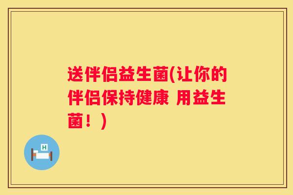 送伴侣益生菌(让你的伴侣保持健康 用益生菌！)