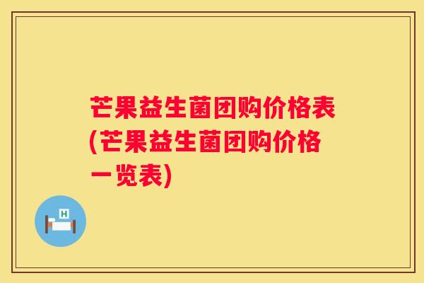 芒果益生菌团购价格表(芒果益生菌团购价格一览表)