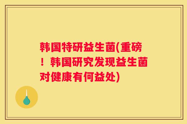 韩国特研益生菌(重磅！韩国研究发现益生菌对健康有何益处)