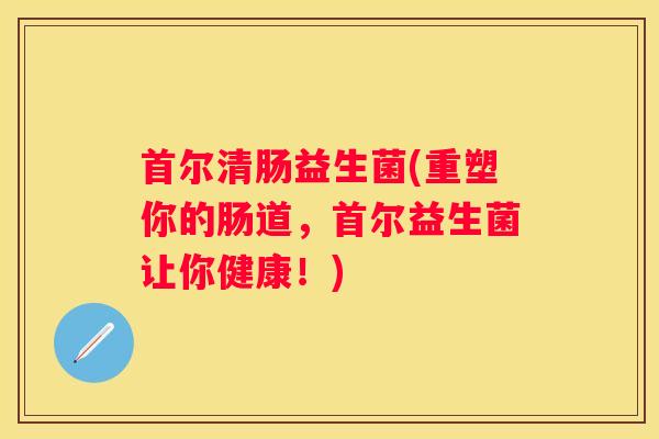首尔清肠益生菌(重塑你的肠道，首尔益生菌让你健康！)