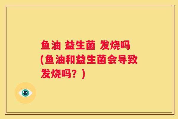 鱼油 益生菌 发烧吗(鱼油和益生菌会导致发烧吗？)