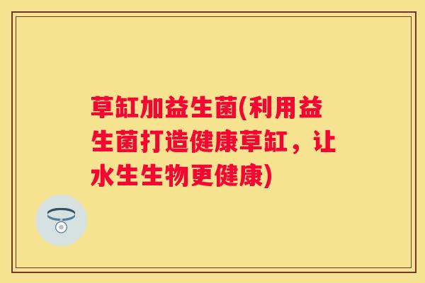 草缸加益生菌(利用益生菌打造健康草缸，让水生生物更健康)