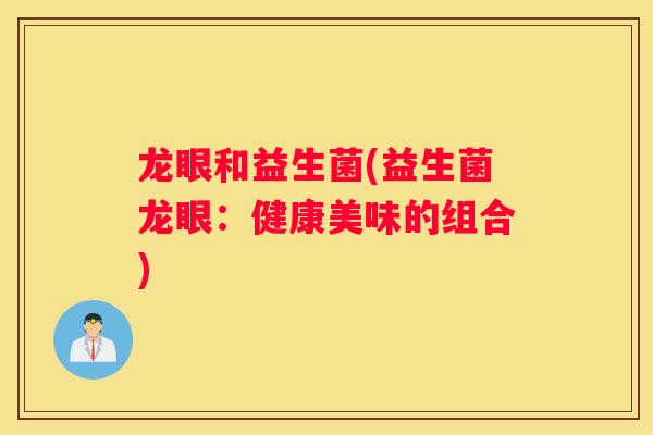 龙眼和益生菌(益生菌龙眼：健康美味的组合)