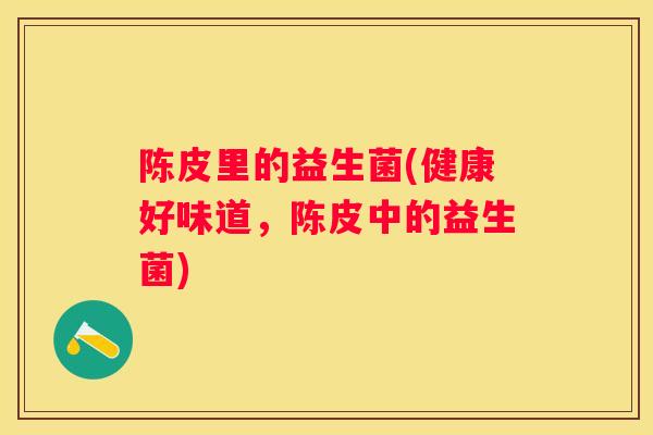 陈皮里的益生菌(健康好味道，陈皮中的益生菌)