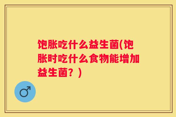饱胀吃什么益生菌(饱胀时吃什么食物能增加益生菌？)