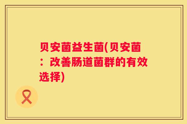 贝安菌益生菌(贝安菌：改善肠道菌群的有效选择)