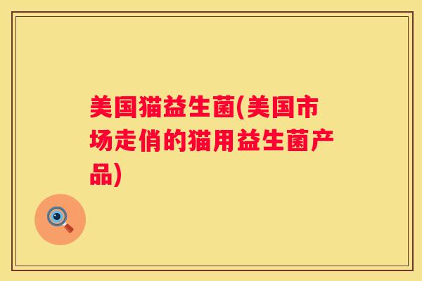 美国猫益生菌(美国市场走俏的猫用益生菌产品)