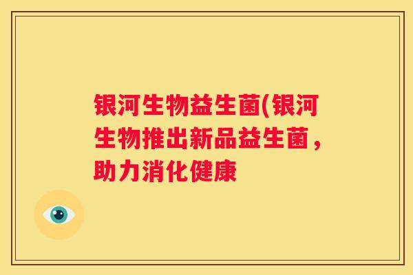 银河生物益生菌(银河生物推出新品益生菌，助力消化健康