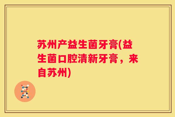 苏州产益生菌牙膏(益生菌口腔清新牙膏，来自苏州)