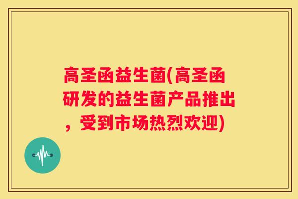 高圣函益生菌(高圣函研发的益生菌产品推出，受到市场热烈欢迎)