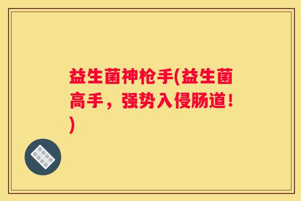 益生菌神枪手(益生菌高手，强势入侵肠道！)