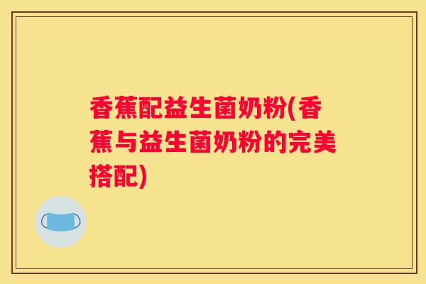香蕉配益生菌奶粉(香蕉与益生菌奶粉的完美搭配)