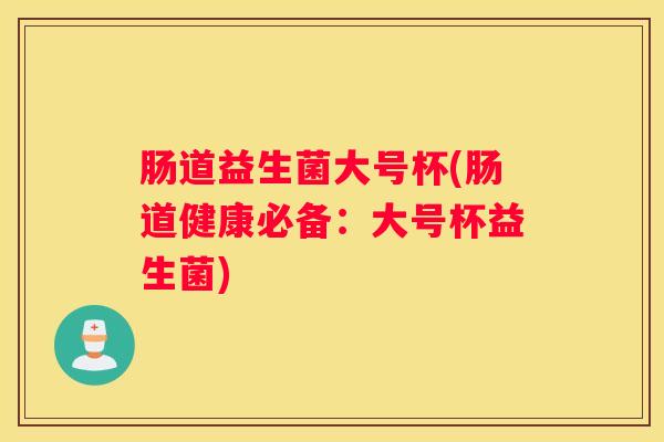 肠道益生菌大号杯(肠道健康必备：大号杯益生菌)