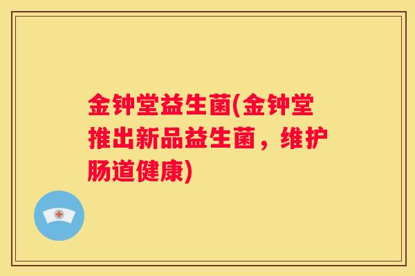金钟堂益生菌(金钟堂推出新品益生菌，维护肠道健康)