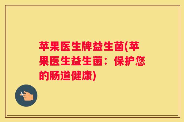 苹果医生牌益生菌(苹果医生益生菌：保护您的肠道健康)
