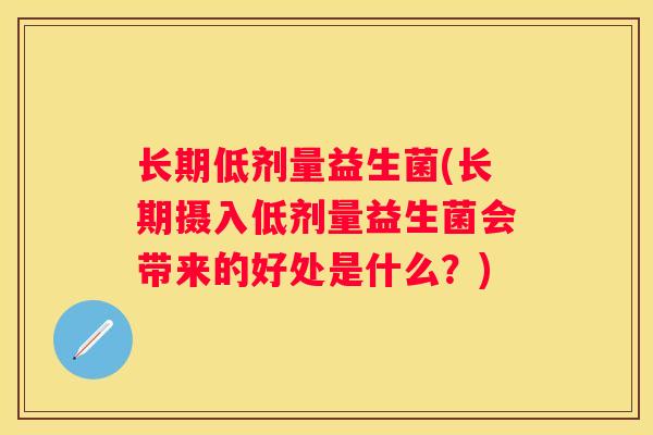 长期低剂量益生菌(长期摄入低剂量益生菌会带来的好处是什么？)