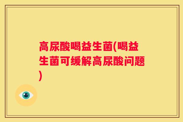 高尿酸喝益生菌(喝益生菌可缓解高尿酸问题)