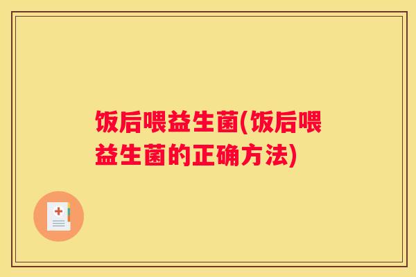 饭后喂益生菌(饭后喂益生菌的正确方法)