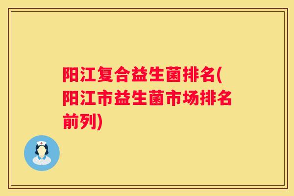 阳江复合益生菌排名(阳江市益生菌市场排名前列)