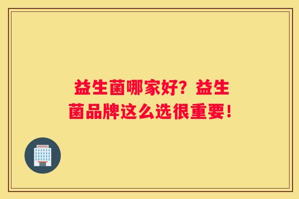  益生菌哪家好？益生菌品牌这么选很重要！