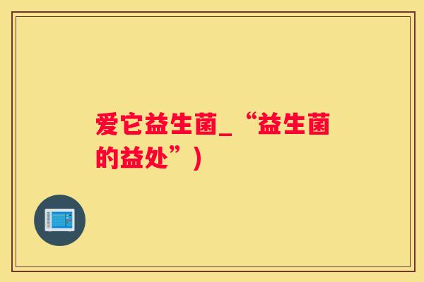 爱它益生菌_“益生菌的益处”)