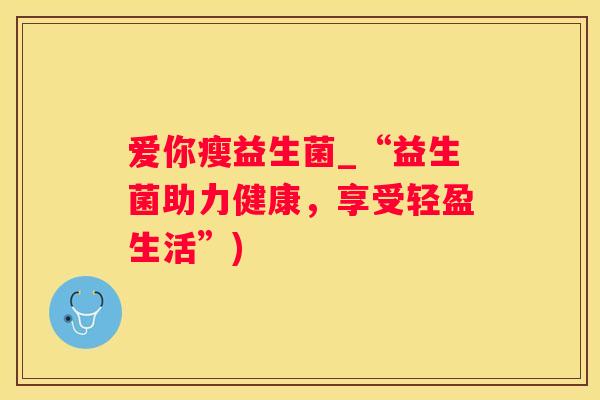 爱你瘦益生菌_“益生菌助力健康，享受轻盈生活”)
