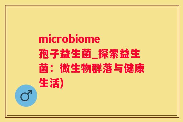 microbiome孢子益生菌_探索益生菌：微生物群落与健康生活)