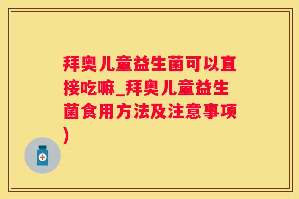 拜奥儿童益生菌可以直接吃嘛_拜奥儿童益生菌食用方法及注意事项)