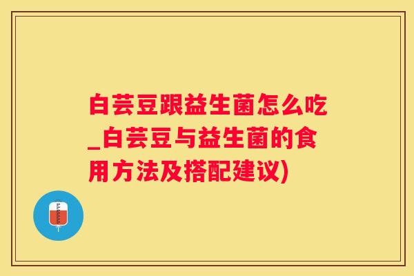 白芸豆跟益生菌怎么吃_白芸豆与益生菌的食用方法及搭配建议)
