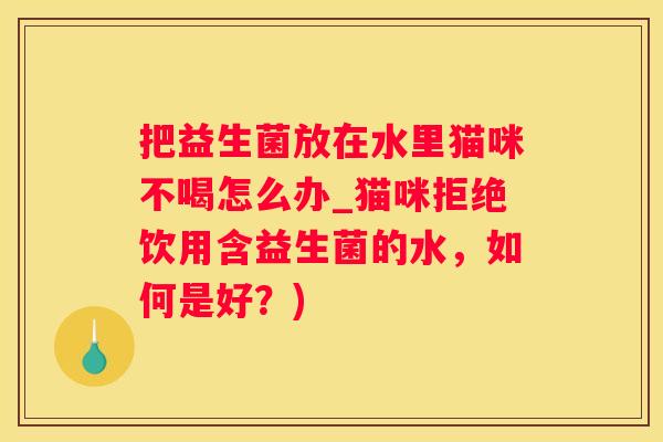 把益生菌放在水里猫咪不喝怎么办_猫咪拒绝饮用含益生菌的水，如何是好？)