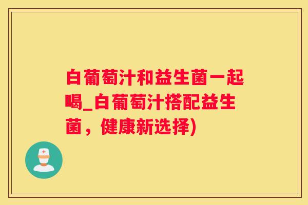 白葡萄汁和益生菌一起喝_白葡萄汁搭配益生菌，健康新选择)