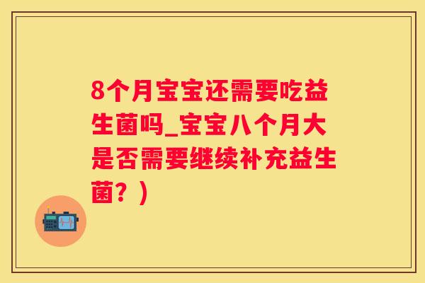 8个月宝宝还需要吃益生菌吗_宝宝八个月大是否需要继续补充益生菌？)