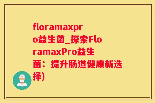 floramaxpro益生菌_探索FloramaxPro益生菌：提升肠道健康新选择)