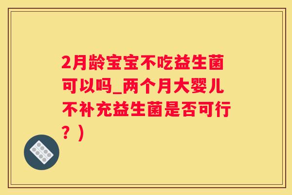2月龄宝宝不吃益生菌可以吗_两个月大婴儿不补充益生菌是否可行？)