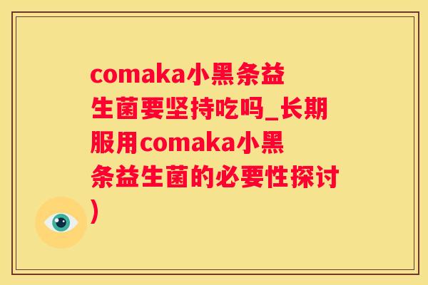 comaka小黑条益生菌要坚持吃吗_长期服用comaka小黑条益生菌的必要性探讨)