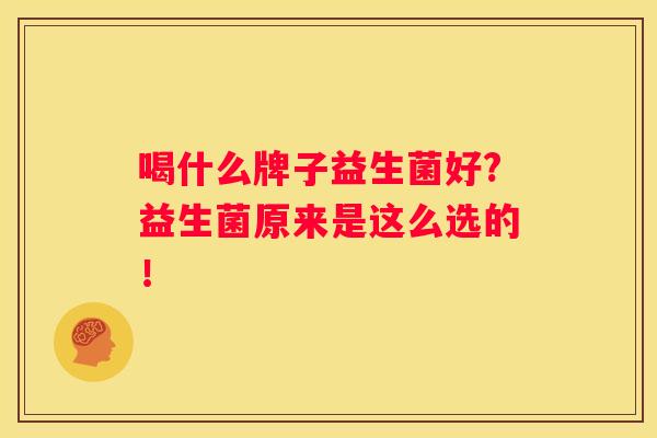 喝什么牌子益生菌好?益生菌原来是这么选的！
