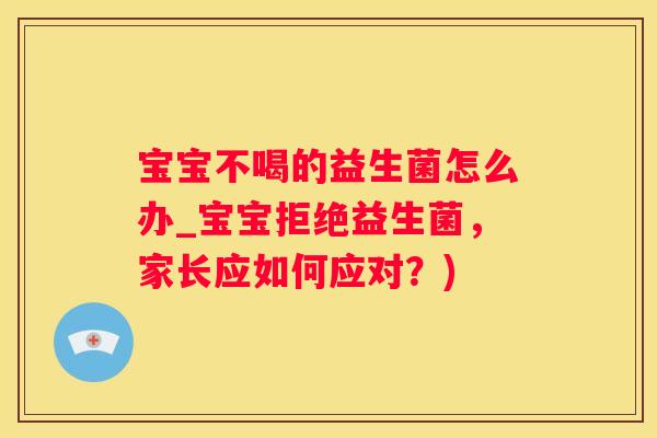 宝宝不喝的益生菌怎么办_宝宝拒绝益生菌，家长应如何应对？)