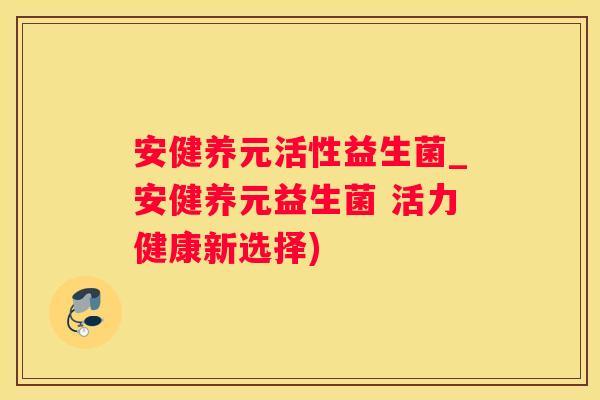 安健养元活性益生菌_安健养元益生菌 活力健康新选择)