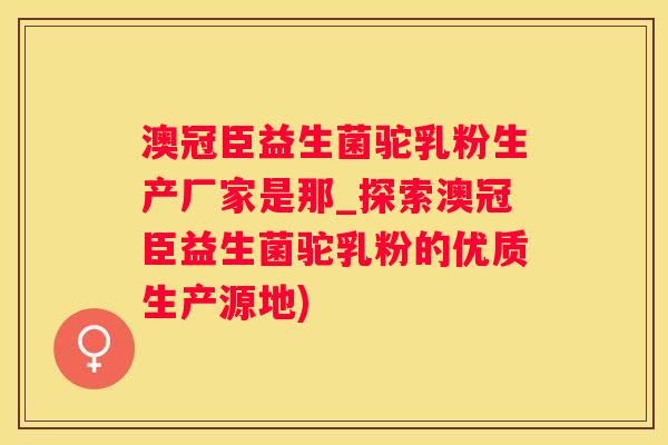 澳冠臣益生菌驼乳粉生产厂家是那_探索澳冠臣益生菌驼乳粉的优质生产源地)