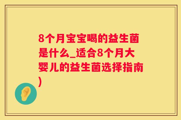 8个月宝宝喝的益生菌是什么_适合8个月大婴儿的益生菌选择指南)