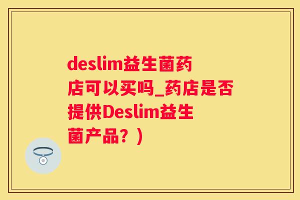 deslim益生菌药店可以买吗_药店是否提供Deslim益生菌产品？)