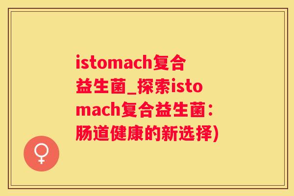 istomach复合益生菌_探索istomach复合益生菌：肠道健康的新选择)