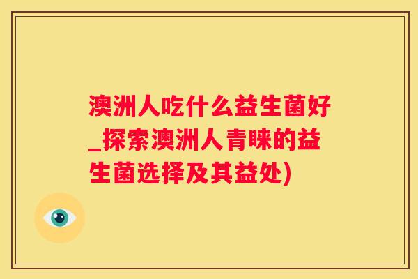澳洲人吃什么益生菌好_探索澳洲人青睐的益生菌选择及其益处)