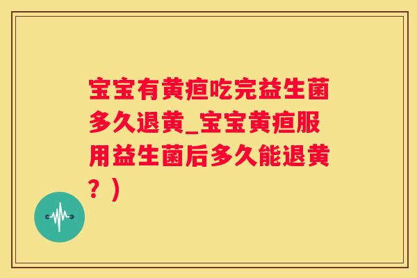 宝宝有黄疸吃完益生菌多久退黄_宝宝黄疸服用益生菌后多久能退黄？)