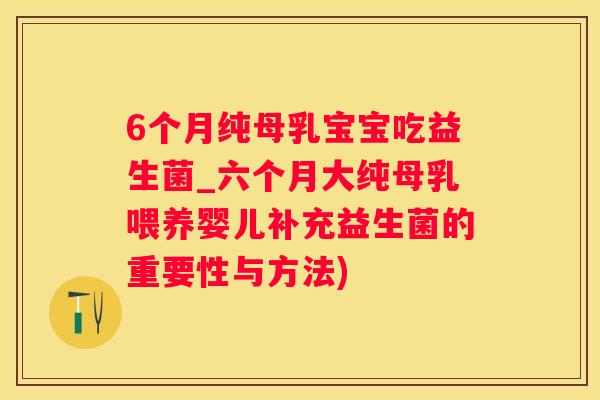 6个月纯母乳宝宝吃益生菌_六个月大纯母乳喂养婴儿补充益生菌的重要性与方法)