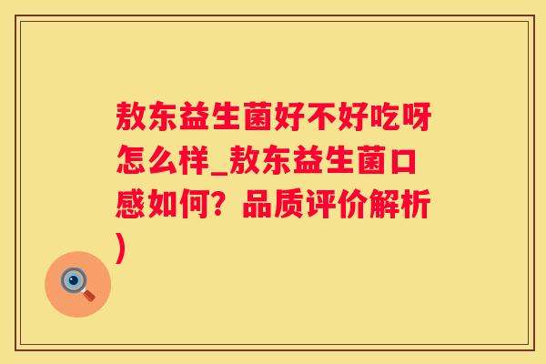 敖东益生菌好不好吃呀怎么样_敖东益生菌口感如何？品质评价解析)