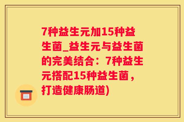 7种益生元加15种益生菌_益生元与益生菌的完美结合：7种益生元搭配15种益生菌，打造健康肠道)