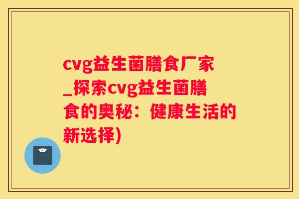 cvg益生菌膳食厂家_探索cvg益生菌膳食的奥秘：健康生活的新选择)