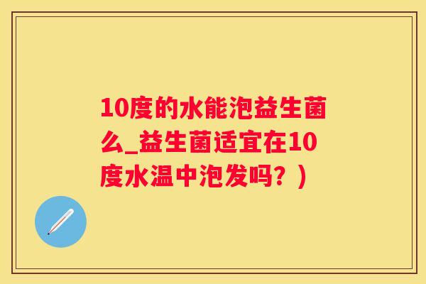 10度的水能泡益生菌么_益生菌适宜在10度水温中泡发吗？)